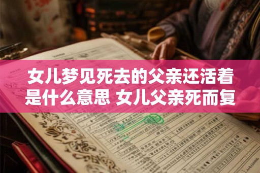 女儿梦见死去的父亲还活着是什么意思 女儿父亲死而复生梦是什么意思 女儿梦见死去的父亲还活着是什么意思 女儿父亲死而复生梦是什么意思