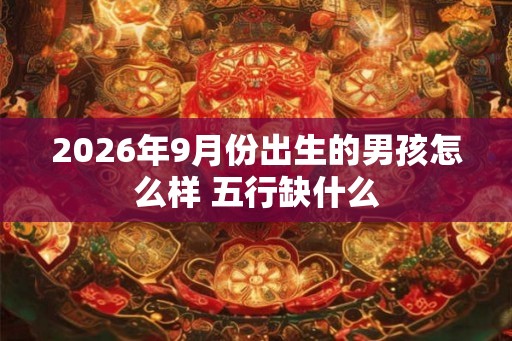 2026年9月份出生的男孩怎么样 五行缺什么