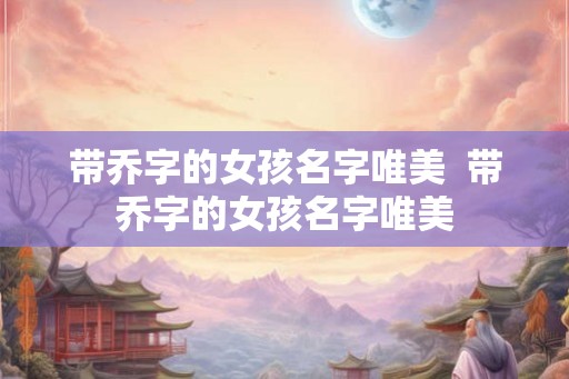 带乔字的女孩名字唯美  带乔字的女孩名字唯美