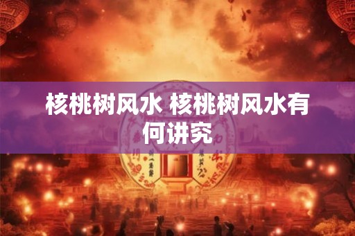 核桃树风水 核桃树风水有何讲究