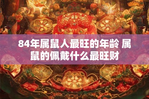84年属鼠人最旺的年龄 属鼠的佩戴什么最旺财