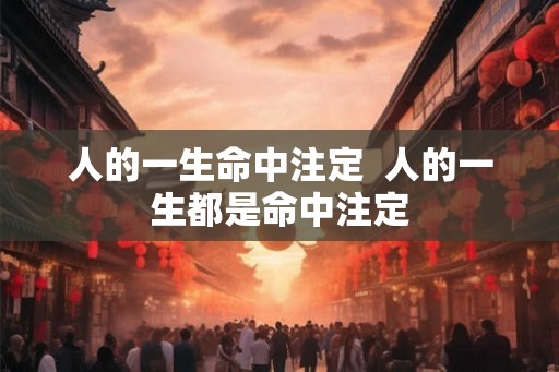人的一生命中注定  人的一生都是命中注定