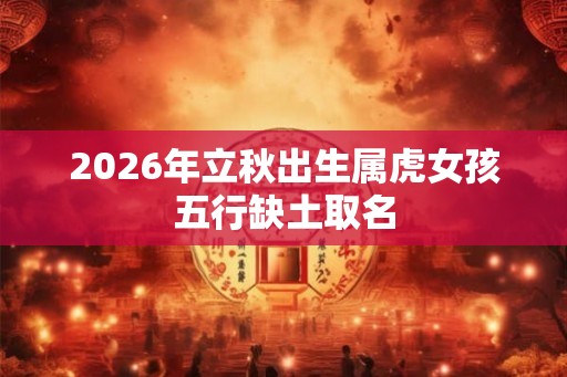 2026年立秋出生属虎女孩五行缺土取名