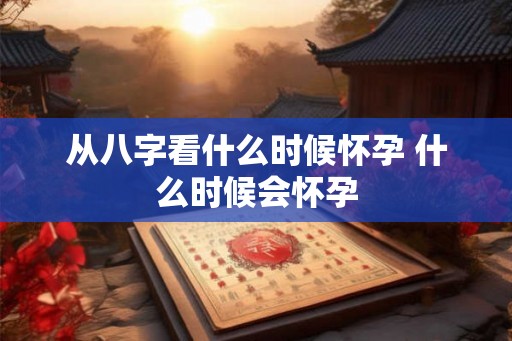从八字看什么时候怀孕 什么时候会怀孕 从八字看什么时候怀孕 什么时候会怀孕