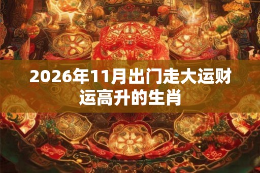 2026年11月出门走大运财运高升的生肖