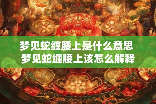 梦见蛇缠腰上是什么意思 梦见蛇缠腰上该怎么解释