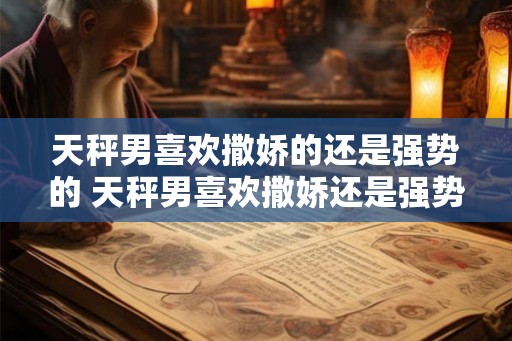天秤男喜欢撒娇的还是强势的 天秤男喜欢撒娇还是强势