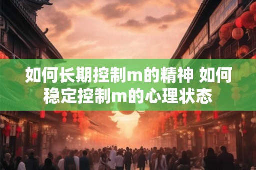 如何长期控制m的精神 如何稳定控制m的心理状态