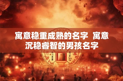 寓意稳重成熟的名字  寓意沉稳睿智的男孩名字