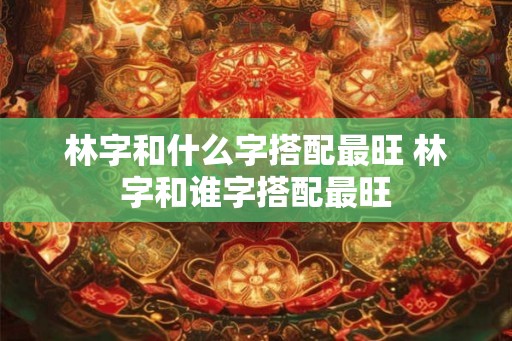 林字和什么字搭配最旺 林字和谁字搭配最旺