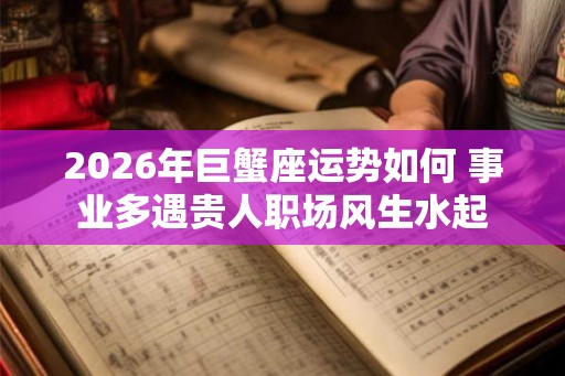 2026年巨蟹座运势如何 事业多遇贵人职场风生水起
