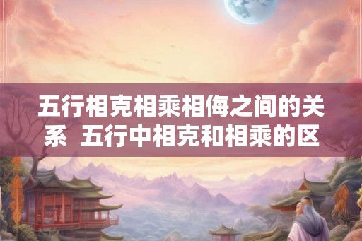 五行相克相乘相侮之间的关系  五行中相克和相乘的区别