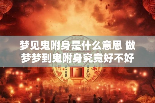梦见鬼附身是什么意思 做梦梦到鬼附身究竟好不好