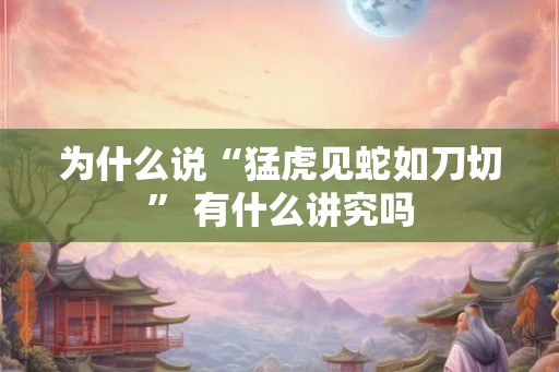 为什么说“猛虎见蛇如刀切” 有什么讲究吗