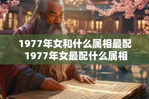 1977年女和什么属相最配 1977年女最配什么属相