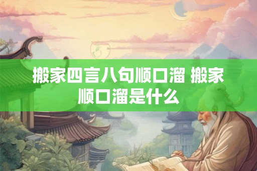 搬家四言八句顺口溜 搬家顺口溜是什么