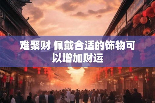 难聚财 佩戴合适的饰物可以增加财运