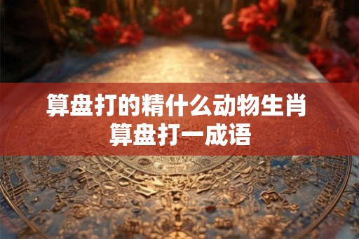 算盘打的精什么动物生肖 算盘打一成语