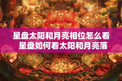 星盘太阳和月亮相位怎么看 星盘如何看太阳和月亮落入的星座 星盘太阳和月亮相位怎么看 星盘如何看太阳和月亮落入的星座