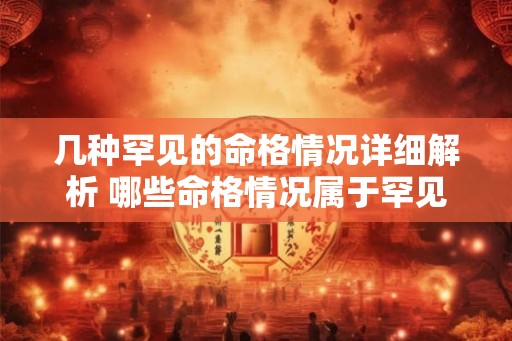 几种罕见的命格情况详细解析 哪些命格情况属于罕见