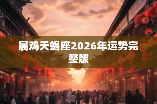 属鸡天蝎座2026年运势完整版 属鸡天蝎座2026年运势完整版