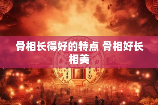 骨相长得好的特点 骨相好长相美