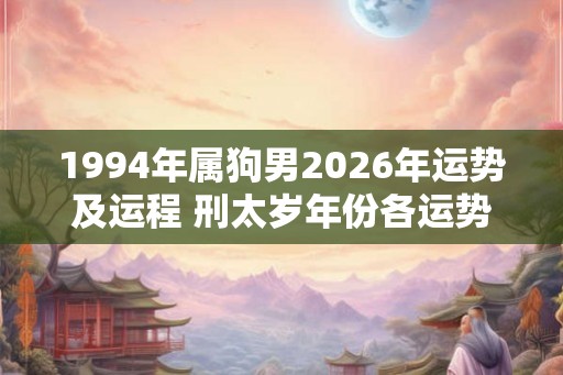 1994年属狗男2026年运势及运程 刑太岁年份各运势不佳