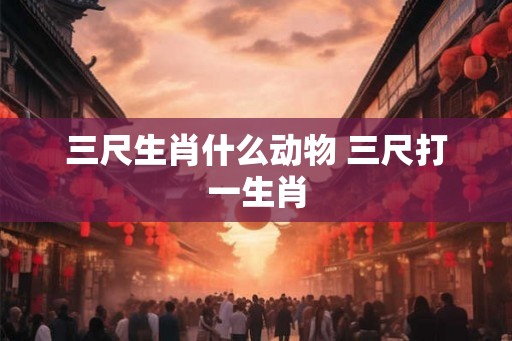 三尺生肖什么动物 三尺打一生肖