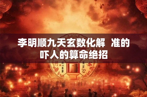 李明顺九天玄数化解  准的吓人的算命绝招