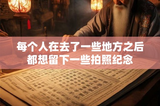每个人在去了一些地方之后都想留下一些拍照纪念