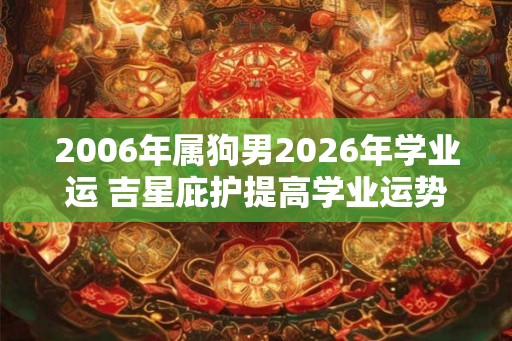 2006年属狗男2026年学业运 吉星庇护提高学业运势