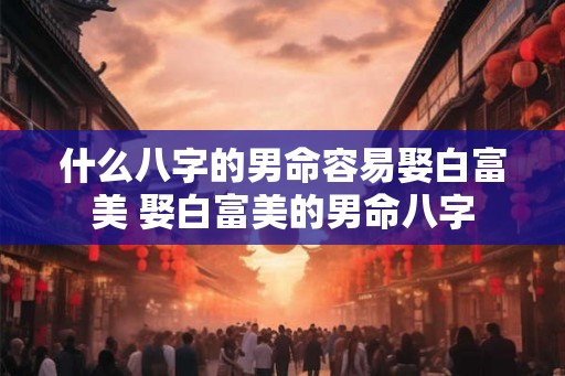 什么八字的男命容易娶白富美 娶白富美的男命八字