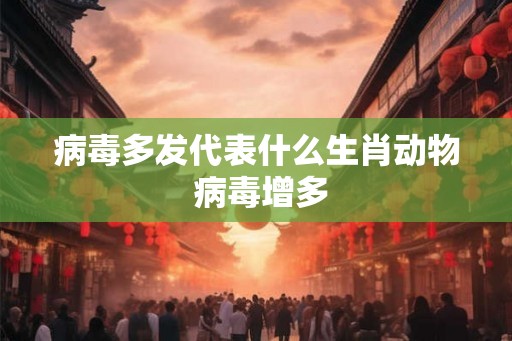 病毒多发代表什么生肖动物 病毒增多 病毒多发代表什么生肖动物 病毒增多