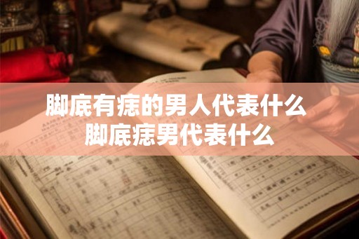 脚底有痣的男人代表什么 脚底痣男代表什么