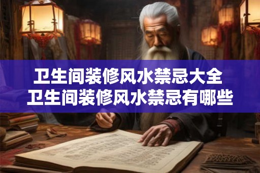 卫生间装修风水禁忌大全 卫生间装修风水禁忌有哪些 卫生间装修风水禁忌大全 卫生间装修风水禁忌有哪些