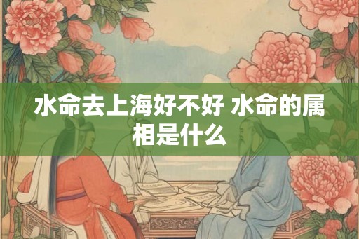 水命去上海好不好 水命的属相是什么