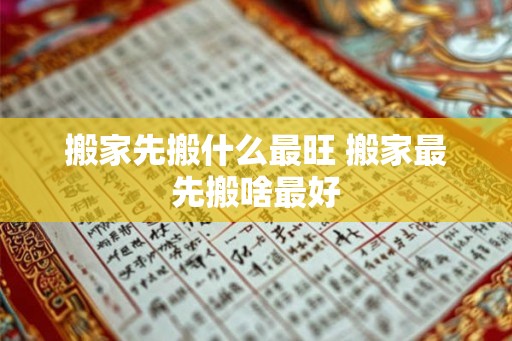 搬家先搬什么最旺 搬家最先搬啥最好 搬家先搬什么最旺 搬家最先搬啥最好