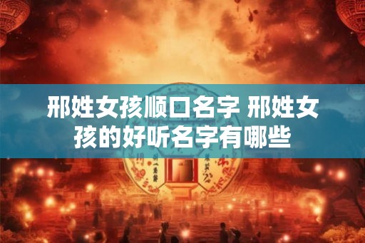 邢姓女孩顺口名字 邢姓女孩的好听名字有哪些