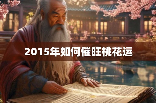 2015年如何催旺桃花运 2015年如何催旺桃花运