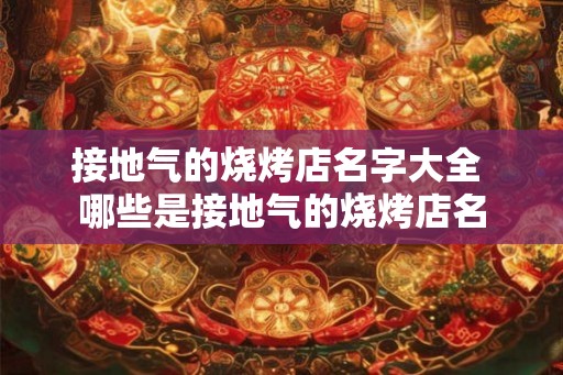 接地气的烧烤店名字大全 哪些是接地气的烧烤店名 接地气的烧烤店名字大全 哪些是接地气的烧烤店名