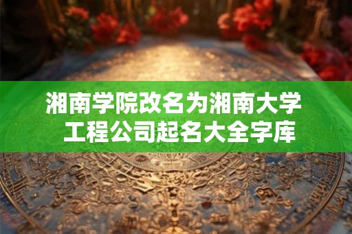 湘南学院改名为湘南大学  工程公司起名大全字库