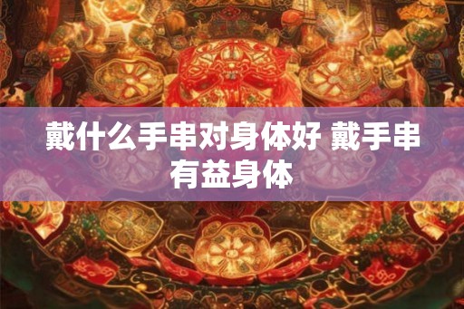 戴什么手串对身体好 戴手串有益身体