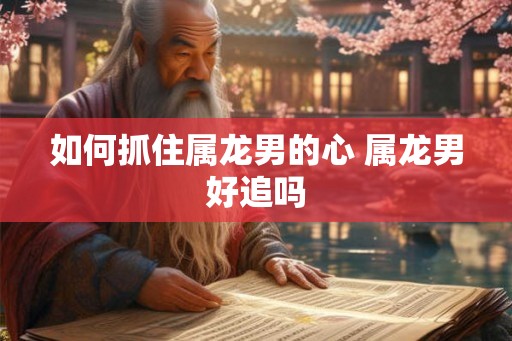 如何抓住属龙男的心 属龙男好追吗