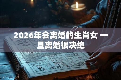 2026年会离婚的生肖女 一旦离婚很决绝