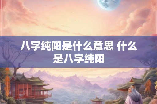 八字纯阳是什么意思 什么是八字纯阳
