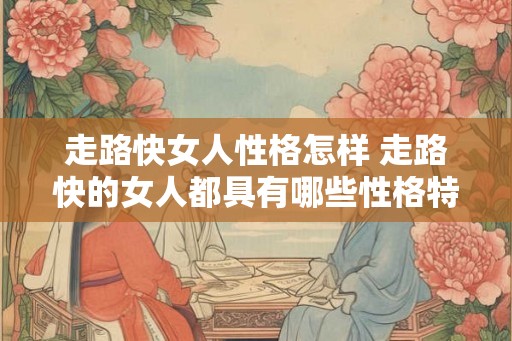 走路快女人性格怎样 走路快的女人都具有哪些性格特点