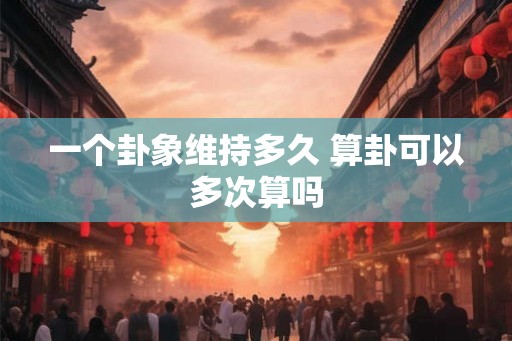 一个卦象维持多久 算卦可以多次算吗