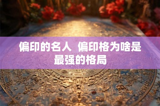偏印的名人  偏印格为啥是最强的格局