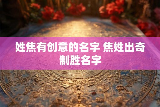 姓焦有创意的名字 焦姓出奇制胜名字