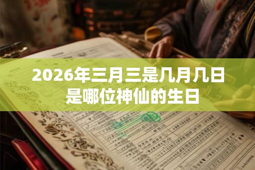 2026年三月三是几月几日 是哪位神仙的生日 2026年三月三是几月几日 是哪位神仙的生日